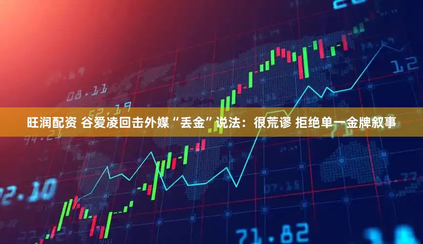 旺润配资 谷爱凌回击外媒“丢金”说法：很荒谬 拒绝单一金牌叙事