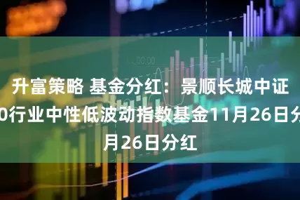 升富策略 基金分红：景顺长城中证500行业中性低波动指数基金11月26日分红