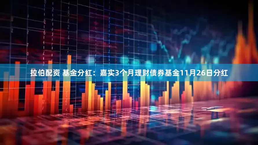 拉伯配资 基金分红：嘉实3个月理财债券基金11月26日分红