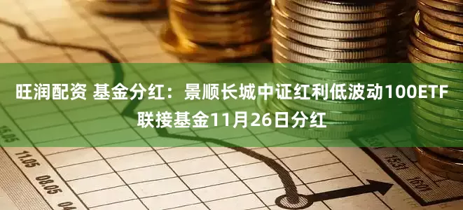 旺润配资 基金分红：景顺长城中证红利低波动100ETF联接基金11月26日分红
